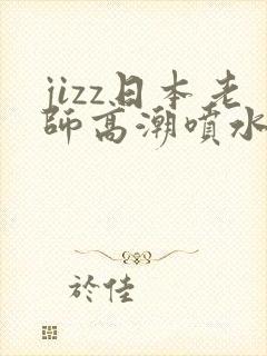 jizz日本老师高潮喷水中文