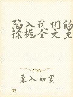 陷入我们的热恋徐栀全文免费阅读