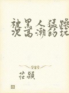 被黑人猛躁10次高潮的玩法封面