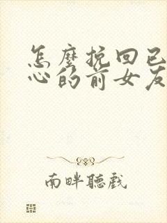 怎么挽回已经死心的前女友