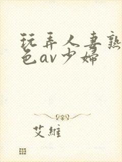 玩弄人妻熟妇性色av少妇