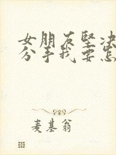 女朋友坚决和我分手我要怎么挽回