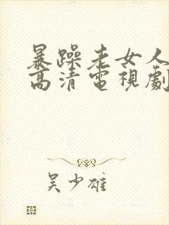 暴躁老女人免费高清电视剧播放暴