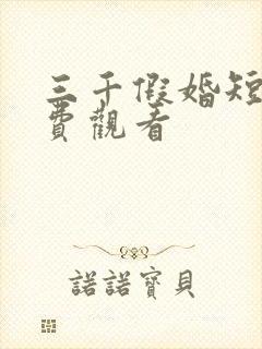 三千假婚短剧免费观看