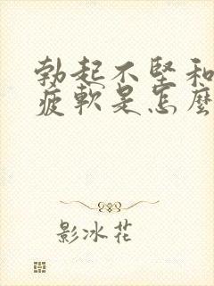 勃起不坚和中途疲软是怎么回事