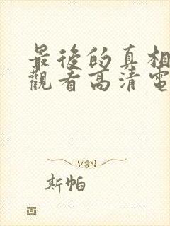 最后的真相免费观看高清电影完整版