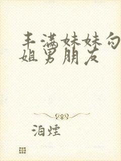 丰满妹妹勾引姐姐男朋友