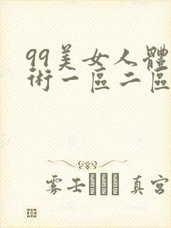 99美女人体艺术一区二区三区视频