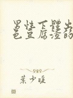 男性下体出现白色豆腐渣的物体是什么引起的封面