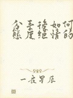 分手后如何挽回态度绝情的前任