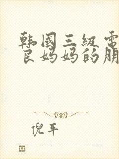 韩国三级电影善良妈妈的朋友