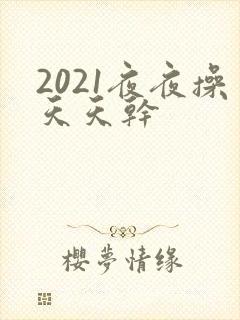 2021夜夜操天天干