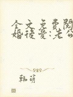 全文免费阅读先婚后爱:老公很凶猛