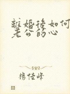 离婚后如何挽回老公的心