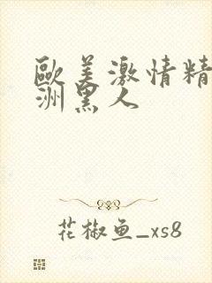 欧美激情精品亚洲黑人