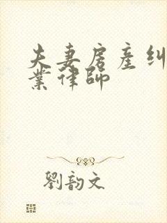 夫妻房产纠纷专业律师