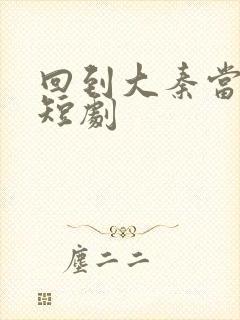 回到大秦当太子短剧