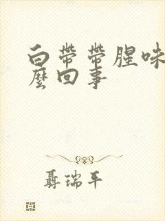 白带带腥味是怎么回事