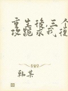 重生后,三个渣攻跪求我复合