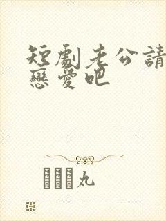 短剧老公请和我恋爱吧