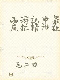 西游记中最具有反抗精神故事情节是