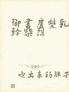 御书房双乳晃动干柴烈
