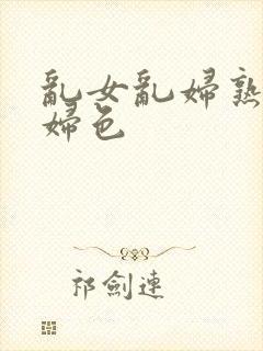 乱女乱妇熟女熟妇色