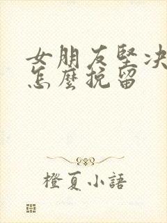 女朋友坚决分手怎么挽留