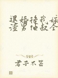 退婚后我嫁给了渣男他叔全文在线阅读