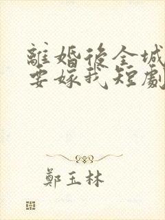 离婚后全城千金要嫁我短剧免费观看