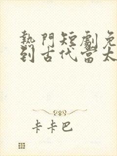 热门短剧免费回到古代当太子