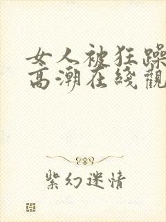 女人被狂躁c到高潮在线观看