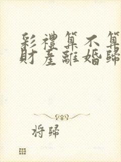 彩礼算不算婚前财产离婚归还吗