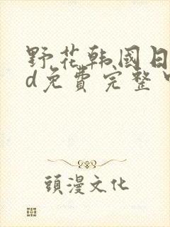 野花韩国日本hd免费完整中文