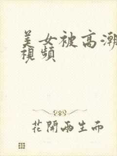 美女被高潮喷水视频