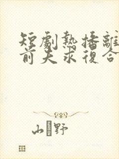 短剧热播离婚后前夫求复合