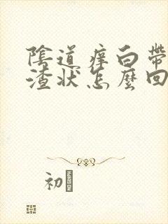 阴道痒白带豆腐渣状怎么回事封面