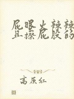 屁眼火辣辣的疼且擦屁股的时候有血