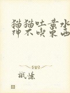 猫猫吐黄水没精神不吃东西老趴着