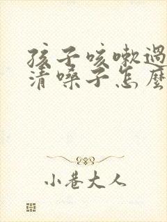 孩子咳嗽过后老清嗓子怎么回事