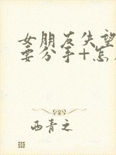 女朋友失望累了要分手+怎么挽回