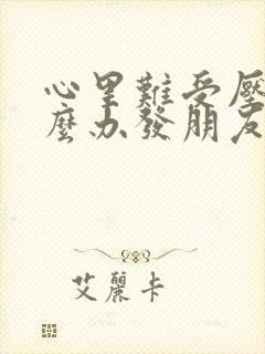 心里难受压抑怎么办发朋友圈