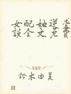 女配她逆袭了小说全文免费阅读