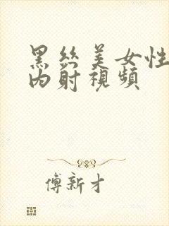 黑丝美女性高潮内射视频