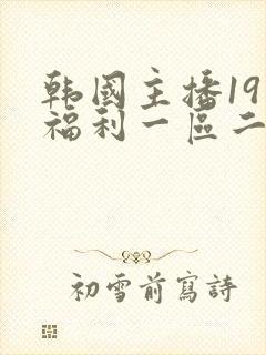 韩国主播19禁福利一区二区