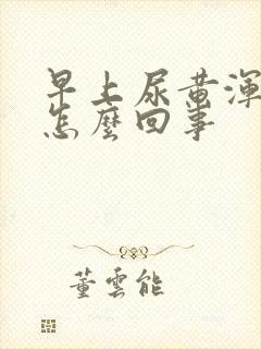 早上尿黄浑浊是怎么回事