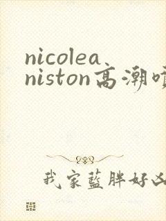 nicoleaniston高潮喷水封面