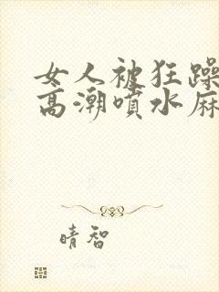 女人被狂躁c到高潮喷水麻豆