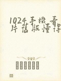 1024手机看片旧版懂得黄