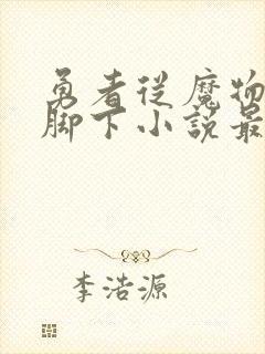 勇者从魔物娘的脚下小说最新章节列